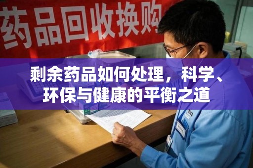 南京剩余药品如何处理，科学、环保与健康的平衡之道