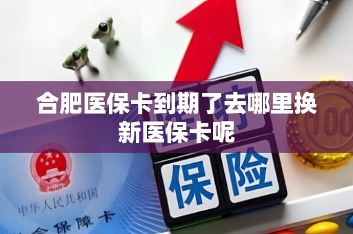 南京合肥医保卡到期了去哪里换新医保卡呢 南京合肥医保卡到期了去哪里换新医保卡呢